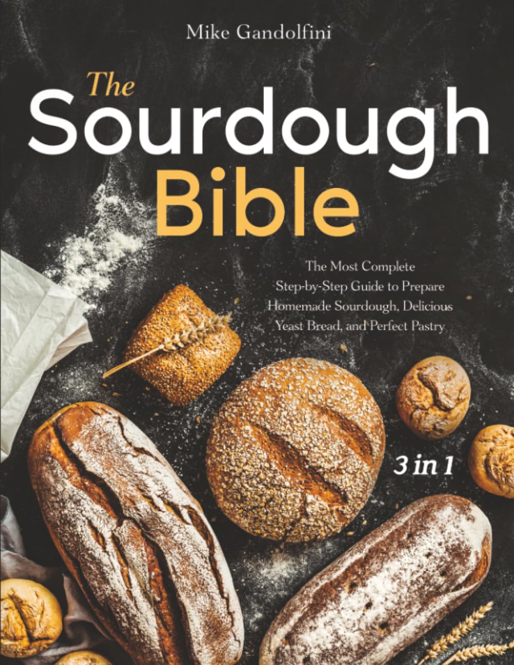 The Sourdough Bible: [3 in 1] The Most Complete Step-by-Step Guide to Prepare Homemade Sourdough, Delicious Yeast Bread, and Perfect Pastry